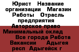 Юрист › Название организации ­ Магазин Работы › Отрасль предприятия ­ Авторское право › Минимальный оклад ­ 30 000 - Все города Работа » Вакансии   . Адыгея респ.,Адыгейск г.